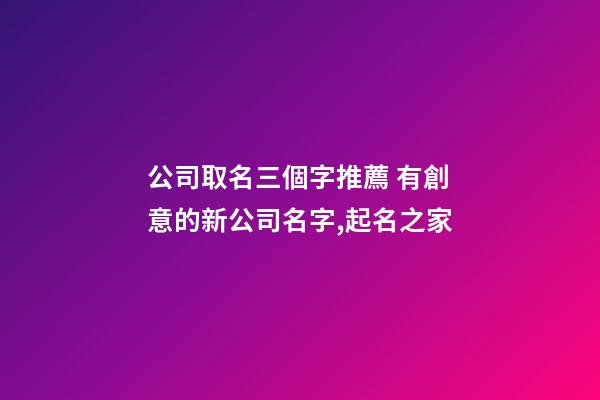 公司取名三個字推薦 有創意的新公司名字,起名之家